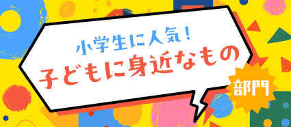 小学生に人気! 子どもに身近なもの部門